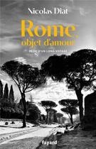 Couverture du livre « Rome, objet d'amour : récit de voyage » de Nicolas Diat aux éditions Fayard