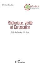 Couverture du livre « Rhétorique, vérité et consolation ; et le verbe s'est fait chair » de Christian Banakas aux éditions L'harmattan