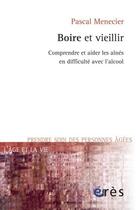 Couverture du livre « Boire et vieillir ; comprendre et aider les aînés en difficulté avec l'alcool » de Pascal Menecier aux éditions Eres