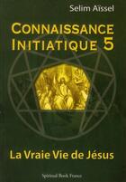 Couverture du livre « Connaissance initiatique t.5 : la vraie vie de Jésus » de Selim Aissel aux éditions Spiritual Book