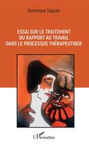 Couverture du livre « Essai sur le traitement du rapport au travail dans le processus thérapeutique » de Dominique Seguier aux éditions Editions L'harmattan