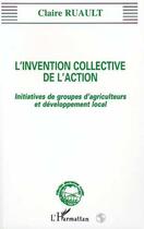 Couverture du livre « L'invention collective de l'action ; initiatives de groupes d'agriculteurs et développement local » de Claire Ruault aux éditions L'harmattan