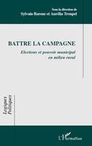 Couverture du livre « Battre la campagne ; élections et pouvoir municipal en milieu rural » de Sylvain Barone et Aurelia Troupel aux éditions L'harmattan