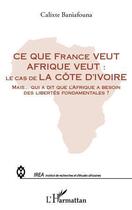 Couverture du livre « Ce que France veut Afrique veut : le cas de la Côte d'Ivoire ; mais... qui a dit que l'Afrique a besoin des libertés fondamentales ? » de Calixte Baniafouna aux éditions Editions L'harmattan