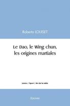 Couverture du livre « Le dao, le wing chun, les origines martiales » de Louiset Roberto aux éditions Edilivre