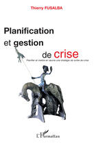 Couverture du livre « Planification et gestion de crise ; planifier et mettre en oeuvre une stratégie de sortie de crise » de Thierry Fusalba aux éditions Editions L'harmattan