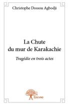 Couverture du livre « La chute du mur de Karakachie ; tragédie en trois actes » de Christophe Dossou Agbodji aux éditions Edilivre