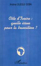 Couverture du livre « Cote d'ivoire : quelle issue pour la transition ? » de Arsene Ouegui-Goba aux éditions L'harmattan