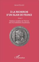 Couverture du livre « À la recherche d'un islam de France t.2 ; relations instables de l'état laïc avec les institutions musulmanes » de Gerard Fellous aux éditions L'harmattan