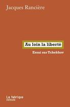 Couverture du livre « Au loin la liberté : essai sur Tchekhov » de Jacques Ranciere aux éditions Fabrique