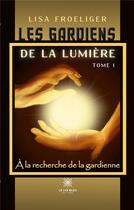 Couverture du livre « Les gardiens de la lumiere Tome 1 : à la recherche de la gardienne » de Lisa Froeliger aux éditions Le Lys Bleu