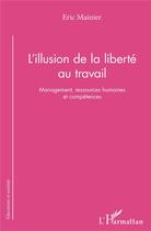 Couverture du livre « L'illusion de la liberté au travail ; management ressources humaines et compétences » de Eric Mainier aux éditions L'harmattan