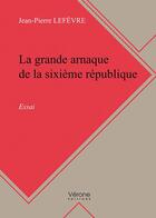 Couverture du livre « La grande arnaque de la sixième république ; essai » de Jean-Pierre Lefevre aux éditions Verone