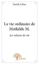 Couverture du livre « La vie ordinaire de Mathilde M. » de Sarah Lebas aux éditions Edilivre