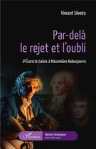 Couverture du livre « Par-delà le rejet et l'oubli ; d'Evariste Galois à Maximilien Robespierre » de Vincent Silveira aux éditions L'harmattan