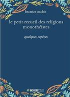 Couverture du livre « Le petit recueil des religions monothéistes » de Beatrice Mabit aux éditions Bookelis