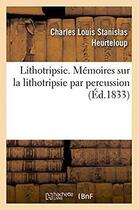 Couverture du livre « Lithotripsie : Mémoires sur la lithotripsie par percussion et sur l'instrument appelé percuteur courbe à marteau » de Heurteloup C L S. aux éditions Hachette Bnf