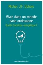 Couverture du livre « Vivre dans un monde sans croissance ; quelle transition énergétique ? » de Michel J.- F. Dubois aux éditions Desclee De Brouwer