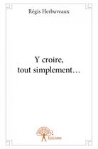 Couverture du livre « Y croire, tout simplement... » de Regis Herbuveaux aux éditions Edilivre