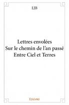 Couverture du livre « Lettres envolées ; sur le chemin de l'an passé ; entre ciel et terres » de Ljb aux éditions Edilivre