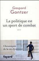Couverture du livre « La politique est un sport de combat ; chroniques de la vie élyséenne » de Gaspard Gantzer aux éditions Fayard
