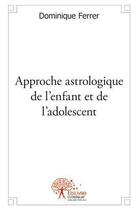 Couverture du livre « Approche astrologique de l'enfant et de l'adolescent » de Dominique Ferrer aux éditions Edilivre