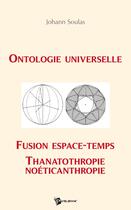 Couverture du livre « Ontologie universelle ; fusion espace-temps ; thanatothropie, noéticanthropie » de Johann Soulas aux éditions Publibook