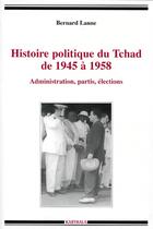 Couverture du livre « Histoire politique du Tchad de 1945 à 1958 ; administration, partis, élections » de Bernard Lanne aux éditions Karthala