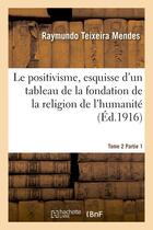 Couverture du livre « Le positivisme, esquisse d'un tableau de la fondation de la religion de l'humanite. tome 2 partie 1 » de Teixeira Mendes R. aux éditions Hachette Bnf