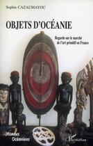 Couverture du livre « Objets d'océanie ; regards sur le marché de l'art primitif en France » de Sophie Cazaumayou aux éditions Editions L'harmattan