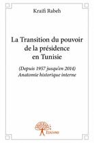 Couverture du livre « La transition du pouvoir de la présidence en Tunisie ; depuis 1957 jusqu'en 2014, anatomie historique interne » de Kraifi Rabeh aux éditions Edilivre
