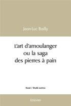 Couverture du livre « L'art d'amoulanger ou la saga des pierres a pain » de Jean-Luc Bailly aux éditions Edilivre