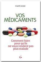 Couverture du livre « Vos médicaments ; comment faire pour qu'ils ne vous rendent pas plus malade » de Philippe Moser aux éditions Grancher