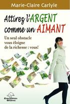 Couverture du livre « Attirez l'argent comme un aimant ; un seul obstacle vous éloigne de la richesse : vous ! » de Marie-Claire Carlyle aux éditions Dauphin Blanc