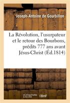 Couverture du livre « La revolution, l'usurpateur et le retour des bourbons, predits 777 ans avant jesus-christ - . vision » de Gourbillon J-A. aux éditions Hachette Bnf