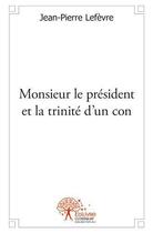 Couverture du livre « Monsieur le président et la trinité d'un con » de Jean-Pierre Lefevre aux éditions Edilivre