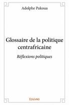 Couverture du livre « Glossaire de la politique centrafricaine ; réflexions politiques » de Adolphe Pakoua aux éditions Edilivre