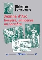 Couverture du livre « Jeanne d'Arc bergère, princesse ou sorcière » de Micheline Peyrebonne aux éditions Aencre