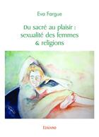 Couverture du livre « Du sacre au plaisir : sexualite des femmes & religions » de Eva Fargue aux éditions Edilivre