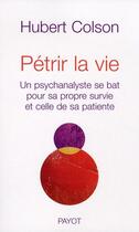 Couverture du livre « Pétrir la vie ; un psychanalyste se bât pour sa propre survie et celle de sa patiente » de Hubert Colson aux éditions Payot