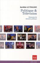 Couverture du livre « Politique & télévision ; extension du domaine politique » de Aurelien Le Foulgoc aux éditions Ina