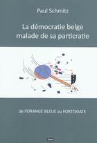 Couverture du livre « La democratie belge malade de sa particratie : de l'orange bleue au fortisgate » de Paul Schmitz aux éditions Cefal