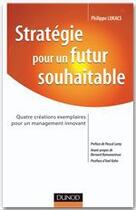 Couverture du livre « Stratégie pour un futur souhaitable ; quatre créations exemplaires pour un management innovant » de Philippe Lukacs aux éditions Dunod