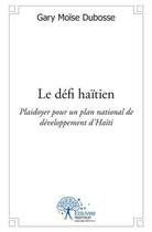 Couverture du livre « Le défi haïtien ; plaidoyer pour un plan national de développement d'Haïti » de Gary Moise Dubosse aux éditions Edilivre