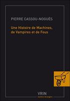 Couverture du livre « Une histoire de machines, de vampires et de fous » de Pierre Cassou-Nogues aux éditions Vrin