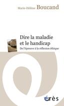 Couverture du livre « Dire la maladie et le handicap ; de l'épreuve à la rélfexion éthique » de Marie-Helene Boucand aux éditions Eres