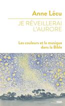 Couverture du livre « Je réveillerai l'aurore : les couleurs et la musique dans la Bible » de Anne Lecu aux éditions Bayard