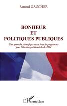 Couverture du livre « Bonheur et politiques publiques ; une approche scientifique et un bout de programme pour l'élection présidentielle de 2012 » de Renaud Gaucher aux éditions L'harmattan