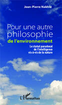 Couverture du livre « Pour une autre philosophie de l'environnement ; le statut paradoxal de l'intelligence vis-à-vis de la nature » de Jean-Pierre Nakhle aux éditions Editions L'harmattan