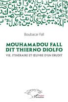 Couverture du livre « Mouhamadou Fall dit Thierno Diolfo, vie itinéraire et oeuvres d'un érudit » de Boubacar Fall aux éditions L'harmattan